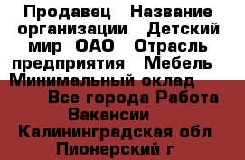 Продавец › Название организации ­ Детский мир, ОАО › Отрасль предприятия ­ Мебель › Минимальный оклад ­ 27 000 - Все города Работа » Вакансии   . Калининградская обл.,Пионерский г.